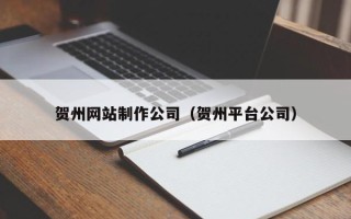 厦门贺州网站制作公司（贺州平台公司）